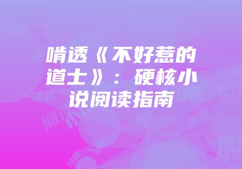 啃透《不好惹的道士》：硬核小说阅读指南