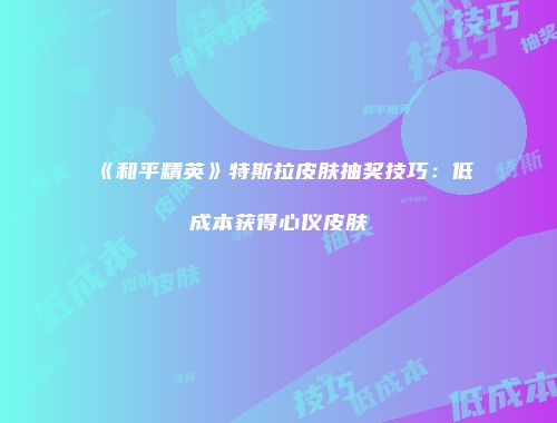 《和平精英》特斯拉皮肤抽奖技巧：低成本获得心仪皮肤