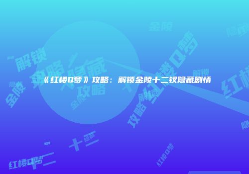 《红楼Q梦》攻略：解锁金陵十二钗隐藏剧情