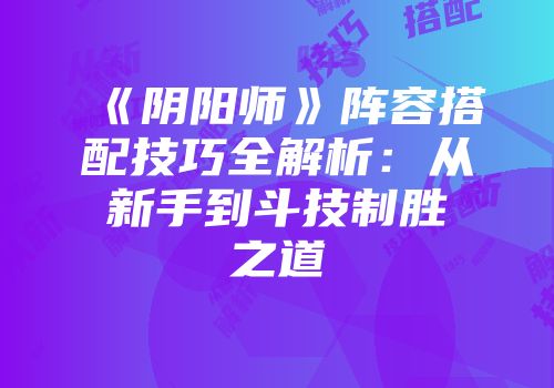 《阴阳师》阵容搭配技巧全解析：从新手到斗技制胜之道