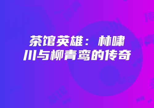 茶馆英雄：林啸川与柳青鸾的传奇