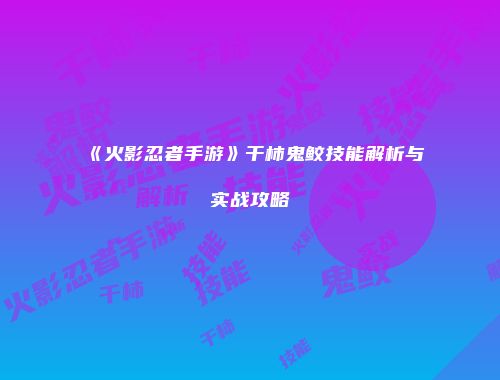 《火影忍者手游》干柿鬼鲛技能解析与实战攻略