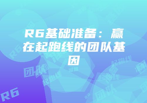 R6基础准备：赢在起跑线的团队基因