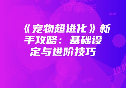 《宠物超进化》新手攻略：基础设定与进阶技巧