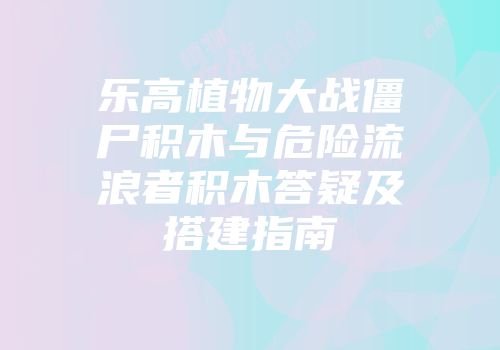 乐高植物大战僵尸积木与危险流浪者积木答疑及搭建指南