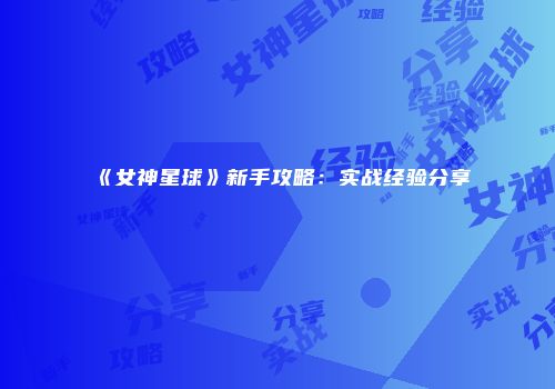 《女神星球》新手攻略：实战经验分享