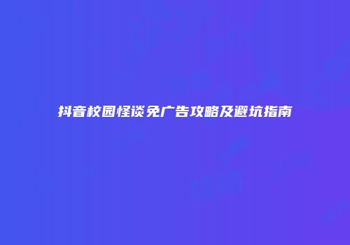 抖音校园怪谈免广告攻略及避坑指南
