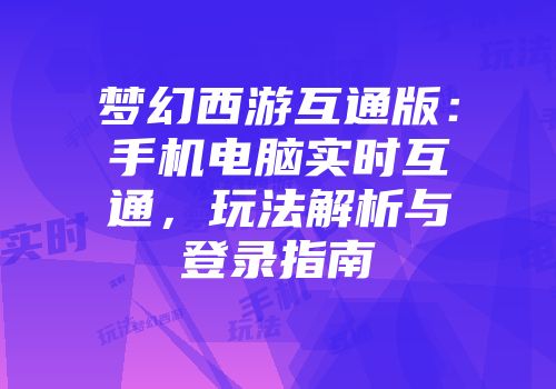 梦幻西游互通版：手机电脑实时互通，玩法解析与登录指南
