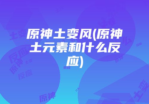 原神土变风(原神土元素和什么反应)