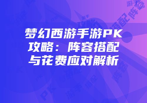 梦幻西游手游PK攻略：阵容搭配与花费应对解析