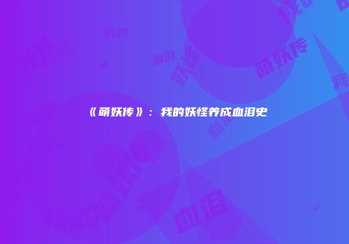 《萌妖传》：我的妖怪养成血泪史