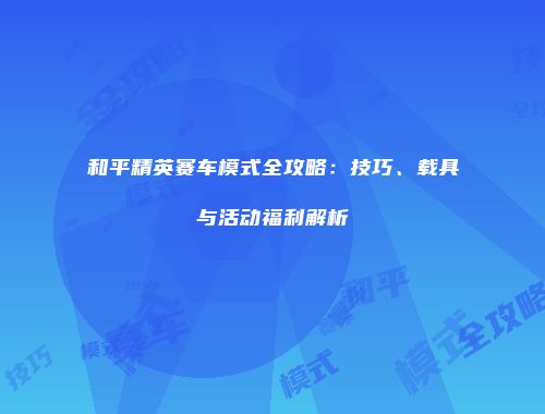 和平精英赛车模式全攻略：技巧、载具与活动福利解析