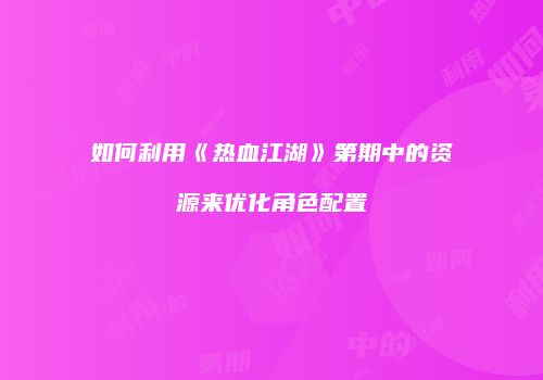 如何利用《热血江湖》第期中的资源来优化角色配置