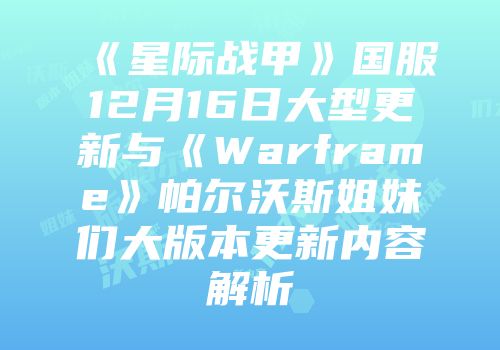 《星际战甲》国服12月16日大型更新与《Warframe》帕尔沃斯姐妹们大版本更新内容解析