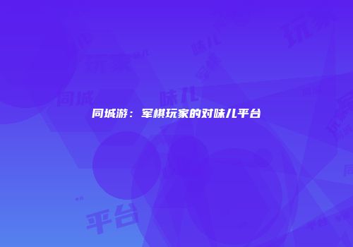 同城游：军棋玩家的对味儿平台