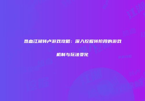 热血江湖转卢游戏攻略：深入挖掘转阶段的游戏机制与玩法变化