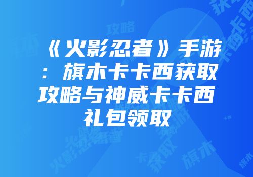 《火影忍者》手游:旗木卡卡西获取攻略与神威卡卡西礼包领取