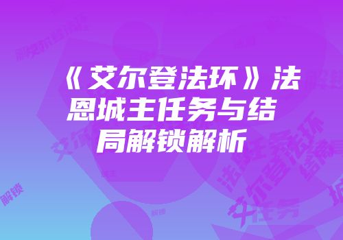 《艾尔登法环》法恩城主任务与结局解锁解析