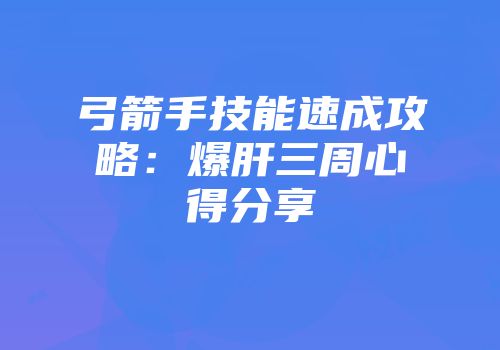弓箭手技能速成攻略：爆肝三周心得分享