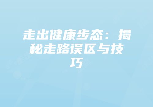走出健康步态：揭秘走路误区与技巧