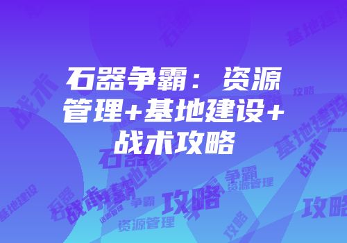 石器争霸：资源管理+基地建设+战术攻略