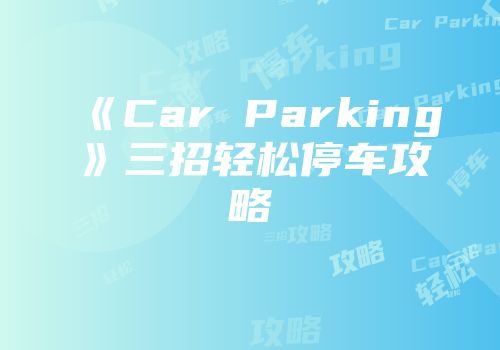 《Car Parking》三招轻松停车攻略