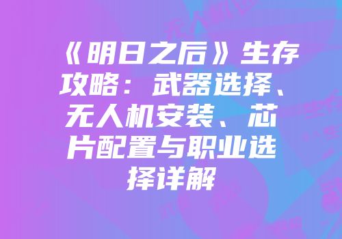 《明日之后》生存攻略：武器选择、无人机安装、芯片配置与职业选择详解