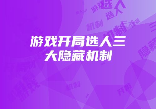 游戏开局选人三大隐藏机制