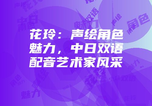 花玲：声绘角色魅力，中日双语配音艺术家风采