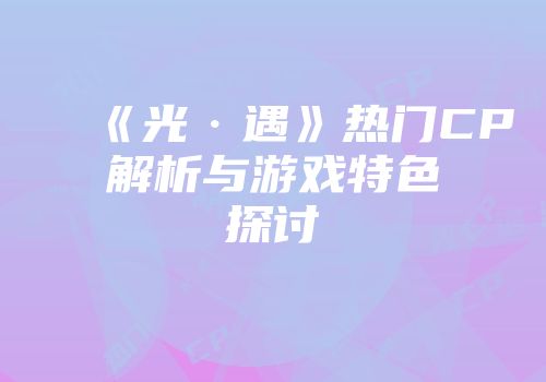 《光·遇》热门CP解析与游戏特色探讨