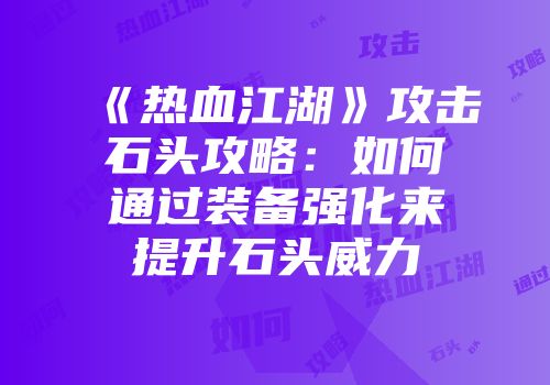 《热血江湖》攻击石头攻略：如何通过装备强化来提升石头威力
