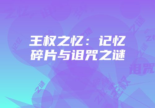 王权之忆：记忆碎片与诅咒之谜