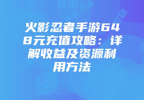 火影忍者手游648元充值攻略：详解收益及资源利用方法