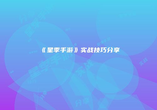 《星季手游》实战技巧分享