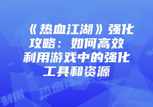 《热血江湖》强化攻略:如何高效利用游戏中的强化工具和资源