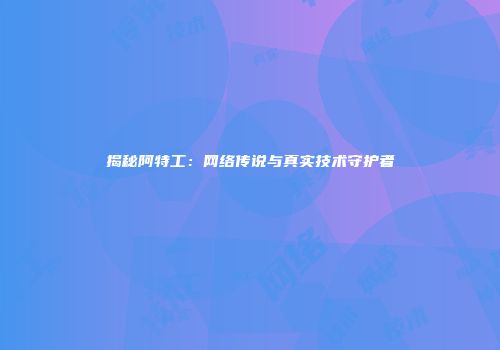 揭秘阿特工:网络传说与真实技术守护者