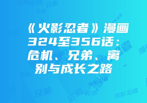 《火影忍者》漫画324至356话:危机、兄弟、离别与成长之路