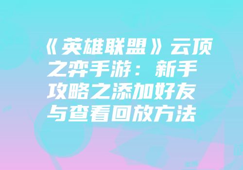 《英雄联盟》云顶之弈手游:新手攻略之添加好友与查看回放方法