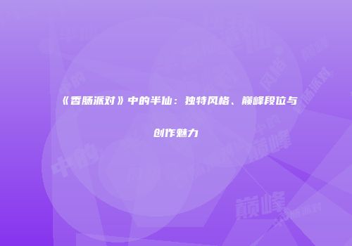 《香肠派对》中的半仙：独特风格、巅峰段位与创作魅力