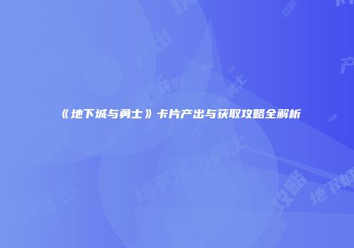 《地下城与勇士》卡片产出与获取攻略全解析