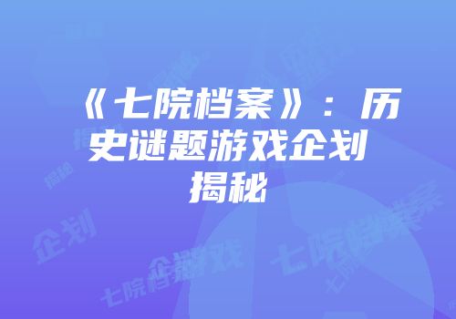 《七院档案》：历史谜题游戏企划揭秘