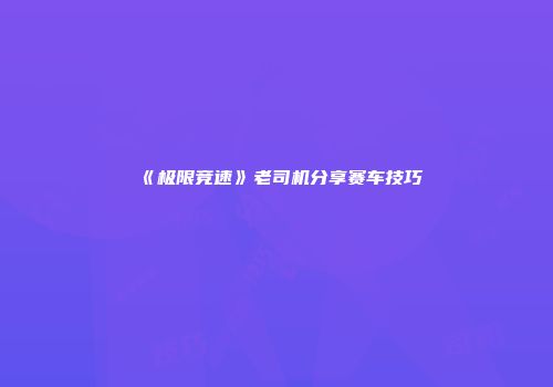 《极限竞速》老司机分享赛车技巧