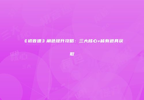 《初音速》角色提升攻略:三大核心+稀有道具获取