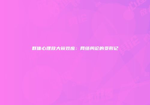 群体心理放大镜效应:网络舆论的变形记