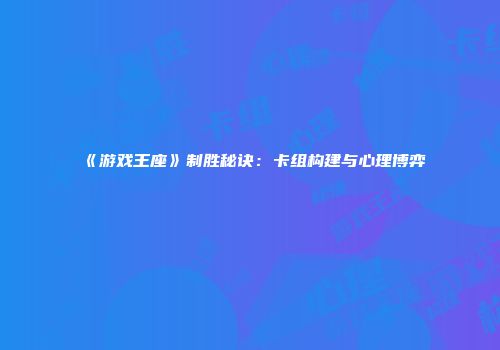 《游戏王座》制胜秘诀:卡组构建与心理博弈