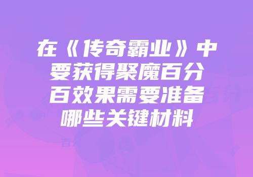 在《传奇霸业》中要获得聚魔百分百效果需要准备哪些关键材料