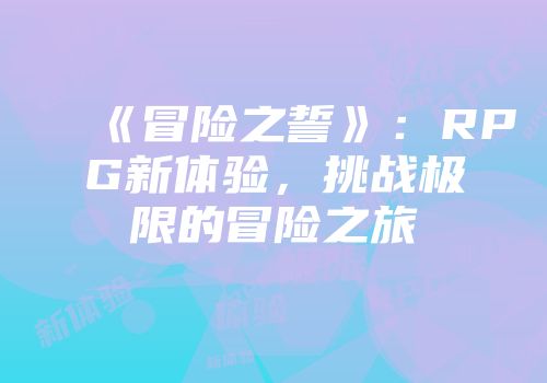 《冒险之誓》：RPG新体验，挑战极限的冒险之旅
