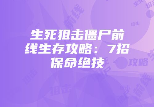生死狙击僵尸前线生存攻略：7招保命绝技