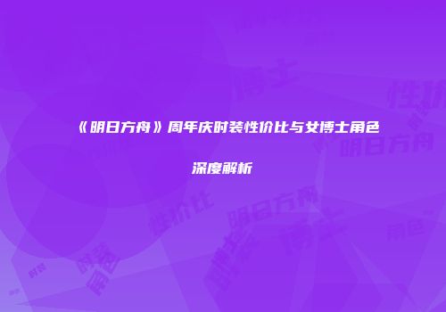 《明日方舟》周年庆时装性价比与女博士角色深度解析