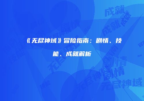 《无尽神域》冒险指南：剧情、技能、成就解析